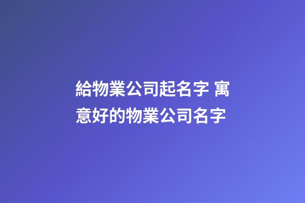 給物業公司起名字 寓意好的物業公司名字